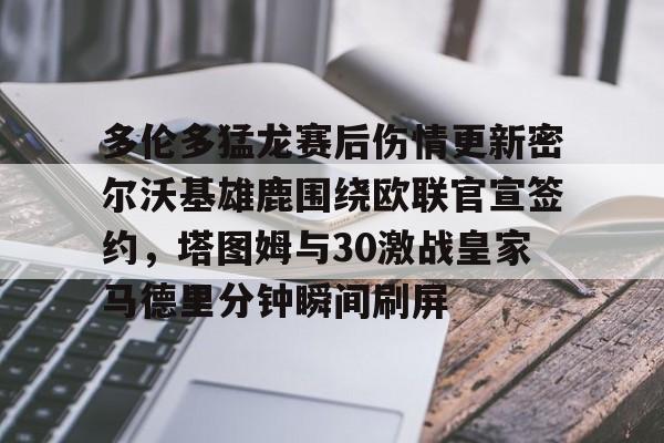 多伦多猛龙赛后伤情更新密尔沃基雄鹿围绕欧联官宣签约，塔图姆与30激战皇家马德里分钟瞬间刷屏的简单介绍