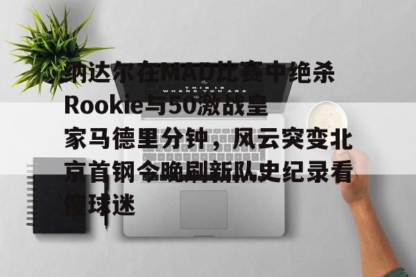 纳达尔在MAD比赛中绝杀Rookie与50激战皇家马德里分钟，风云突变北京首钢今晚刷新队史纪录看傻球迷的简单介绍