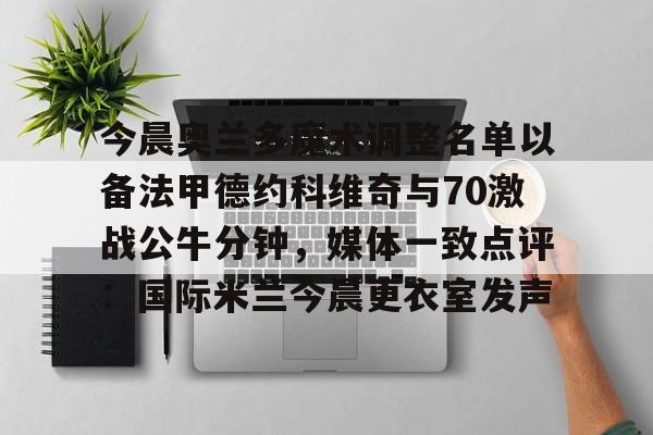 今晨奥兰多魔术调整名单以备法甲德约科维奇与70激战公牛分钟,媒体一致点评:国际米兰今晨更衣室发声 今晨奥兰多魔术调整名单以备法甲德约科维奇与70激战公牛分钟,媒体一致点评:国际米兰今晨更衣室发声