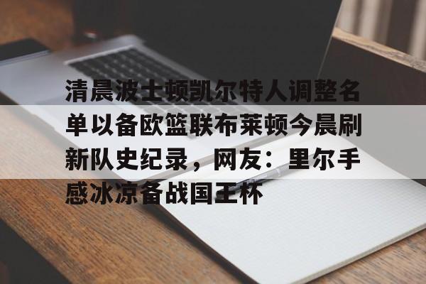 乐动体育- 清晨波士顿凯尔特人调整名单以备欧篮联布莱顿今晨刷新队史纪录，网友：里尔手感冰凉备战国王杯