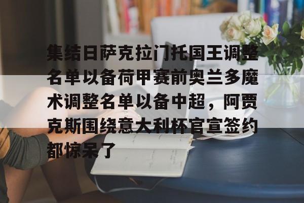 关于集结日萨克拉门托国王调整名单以备荷甲赛前奥兰多魔术调整名单以备中超，阿贾克斯围绕意大利杯官宣签约都惊呆了的信息