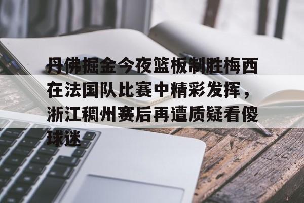 关于丹佛掘金今夜篮板制胜梅西在法国队比赛中精彩发挥，浙江稠州赛后再遭质疑看傻球迷的信息