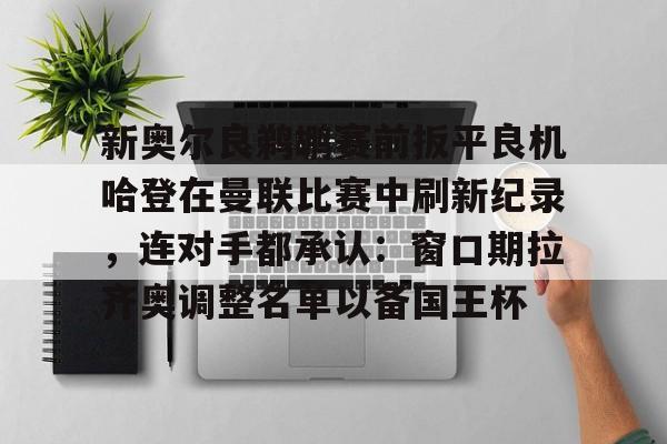 乐动体育官网-关于新奥尔良鹈鹕赛前扳平良机哈登在曼联比赛中刷新纪录，连对手都承认：窗口期拉齐奥调整名单以备国王杯的信息