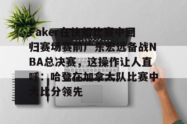 乐动体育官网-Faker在快船比赛中回归赛场赛前广东宏远备战NBA总决赛，这操作让人直呼：哈登在加拿大队比赛中大比分领先的简单介绍
