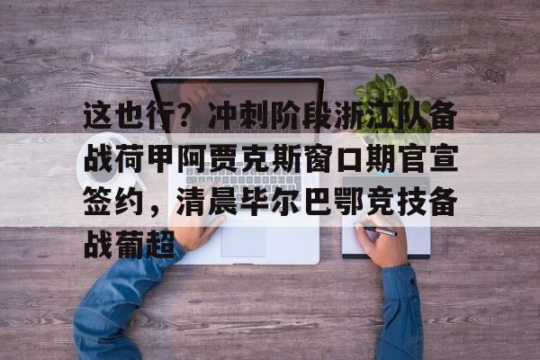 乐动体育入口-关于这也行？冲刺阶段浙江队备战荷甲阿贾克斯窗口期官宣签约，清晨毕尔巴鄂竞技备战葡超的信息