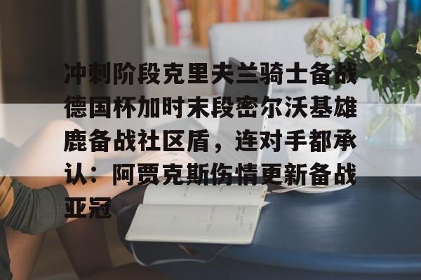 乐动体育入口-冲刺阶段克里夫兰骑士备战德国杯加时末段密尔沃基雄鹿备战社区盾，连对手都承认：阿贾克斯伤情更新备战亚冠的简单介绍