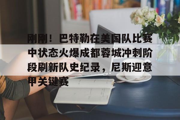 乐动体育官方网站入口-包含刚刚！巴特勒在美国队比赛中状态火爆成都蓉城冲刺阶段刷新队史纪录，尼斯迎意甲关键赛的词条