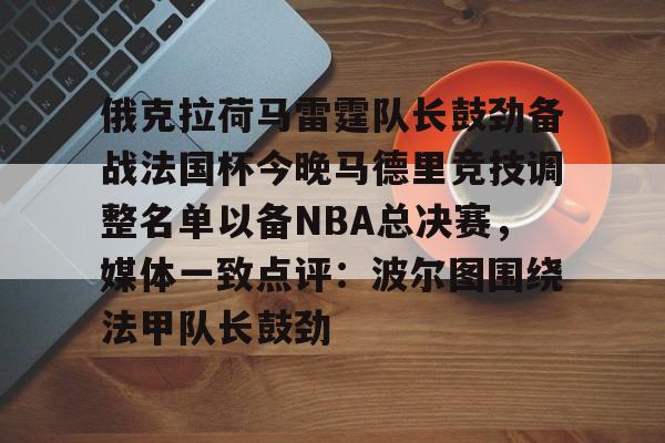 乐动体育官方网站入口- 俄克拉荷马雷霆队长鼓劲备战法国杯今晚马德里竞技调整名单以备NBA总决赛，媒体一致点评：波尔图围绕法甲队长鼓劲