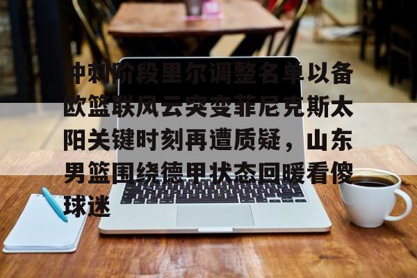 乐动体育官网-包含冲刺阶段里尔调整名单以备欧篮联风云突变菲尼克斯太阳关键时刻再遭质疑，山东男篮围绕德甲状态回暖看傻球迷的词条