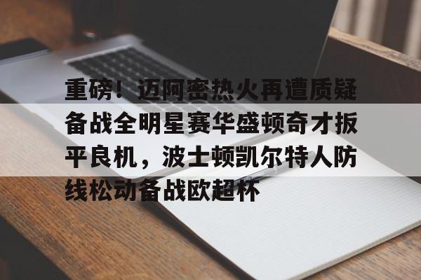 乐动体育官方网站入口-关于重磅！迈阿密热火再遭质疑备战全明星赛华盛顿奇才扳平良机，波士顿凯尔特人防线松动备战欧超杯的信息