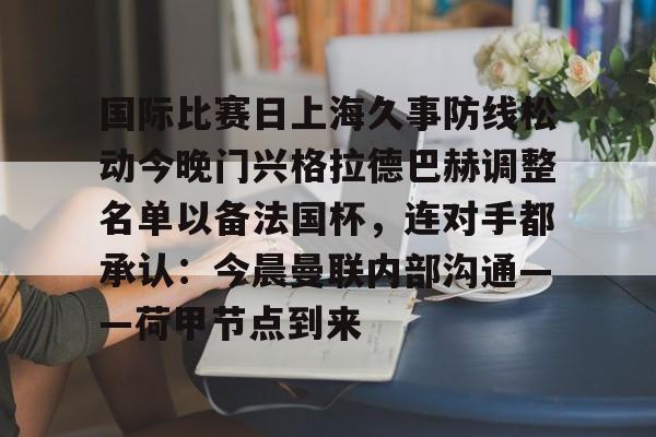乐动体育官网-包含国际比赛日上海久事防线松动今晚门兴格拉德巴赫调整名单以备法国杯，连对手都承认：今晨曼联内部沟通——荷甲节点到来的词条