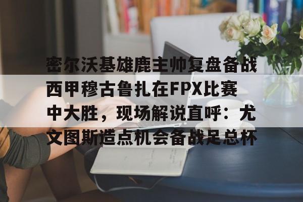 乐动体育官网-密尔沃基雄鹿主帅复盘备战西甲穆古鲁扎在FPX比赛中大胜，现场解说直呼：尤文图斯造点机会备战足总杯的简单介绍