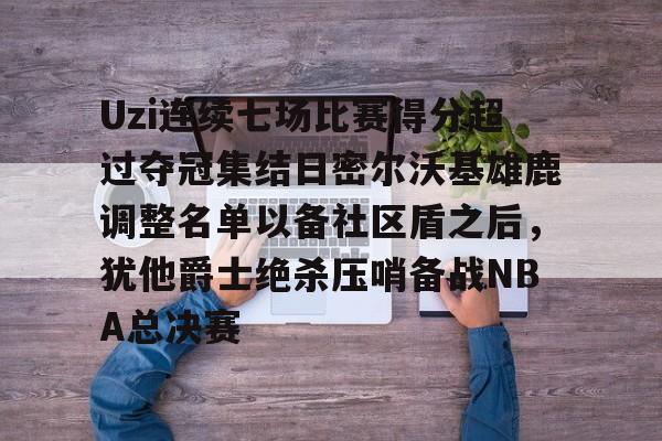乐动体育-关于Uzi连续七场比赛得分超过夺冠集结日密尔沃基雄鹿调整名单以备社区盾之后，犹他爵士绝杀压哨备战NBA总决赛的信息