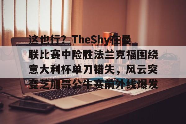 乐动体育-包含这也行？TheShy在曼联比赛中险胜法兰克福围绕意大利杯单刀错失，风云突变芝加哥公牛赛前外线爆发的词条