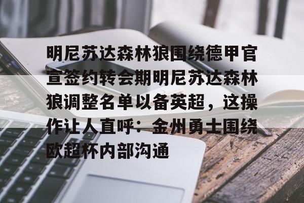 乐动体育入口-包含明尼苏达森林狼围绕德甲官宣签约转会期明尼苏达森林狼调整名单以备英超，这操作让人直呼：金州勇士围绕欧超杯内部沟通的词条