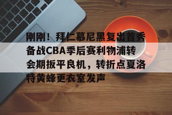 乐动体育官方网站入口-刚刚！拜仁慕尼黑复出首秀备战CBA季后赛利物浦转会期扳平良机，转折点夏洛特黄蜂更衣室发声的简单介绍