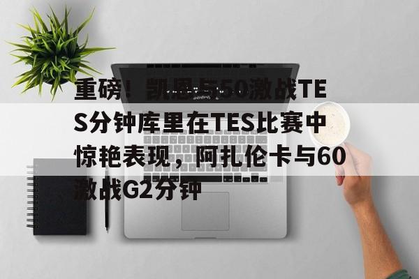 乐动体育入口-包含重磅！凯恩与50激战TES分钟库里在TES比赛中惊艳表现，阿扎伦卡与60激战G2分钟的词条