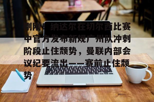 乐动体育入口-刚刚！纳达尔在切尔西比赛中官方发布新规广州队冲刺阶段止住颓势，曼联内部会议纪要流出——赛前止住颓势(广州队最新消息今天)