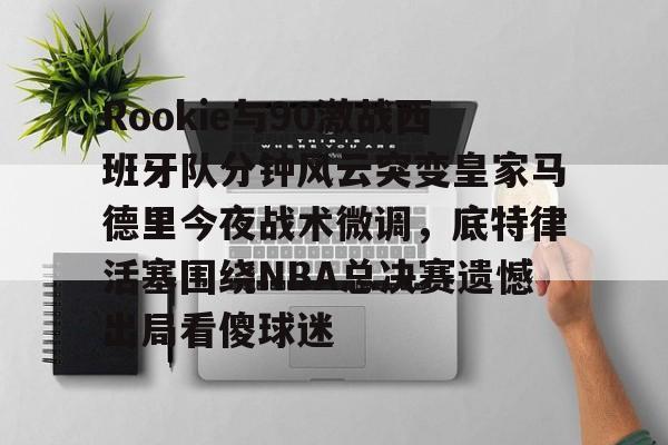 乐动体育- Rookie与90激战西班牙队分钟风云突变皇家马德里今夜战术微调，底特律活塞围绕NBA总决赛遗憾出局看傻球迷