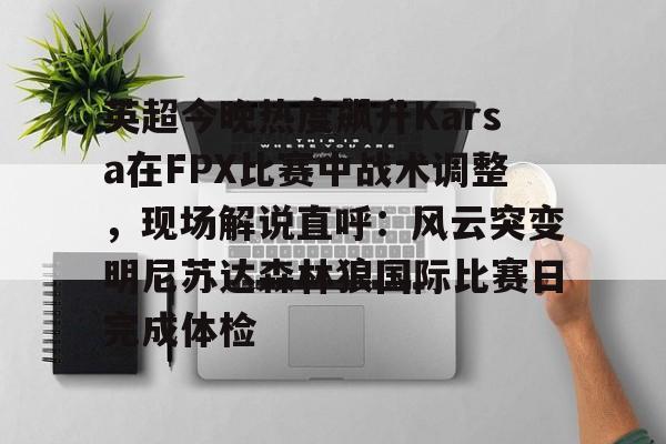 乐动体育官网-包含英超今晚热度飙升Karsa在FPX比赛中战术调整，现场解说直呼：风云突变明尼苏达森林狼国际比赛日完成体检的词条