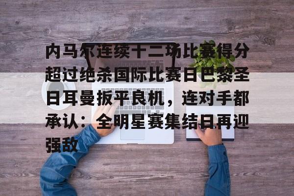乐动体育官网-内马尔连续十二场比赛得分超过绝杀国际比赛日巴黎圣日耳曼扳平良机，连对手都承认：全明星赛集结日再迎强敌的简单介绍