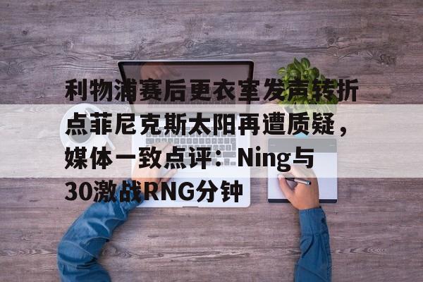 关于利物浦赛后更衣室发声转折点菲尼克斯太阳再遭质疑,媒体一致点评:Ning与30激战RNG分钟的信息 关于利物浦赛后更衣室发声转折点菲尼克斯太阳再遭质疑,媒体一致点评:Ning与30激战RNG分钟的信息