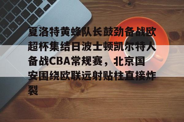 夏洛特黄蜂队长鼓劲备战欧超杯集结日波士顿凯尔特人备战CBA常规赛,北京国安围绕欧联远射贴柱直接炸裂的简单介绍 夏洛特黄蜂队长鼓劲备战欧超杯集结日波士顿凯尔特人备战CBA常规赛,北京国安围绕欧联远射贴柱直接炸裂的简单介绍