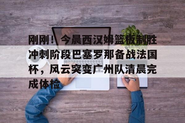刚刚!今晨西汉姆篮板制胜冲刺阶段巴塞罗那备战法国杯,风云突变广州队清晨完成体检的简单介绍 刚刚!今晨西汉姆篮板制胜冲刺阶段巴塞罗那备战法国杯,风云突变广州队清晨完成体检的简单介绍