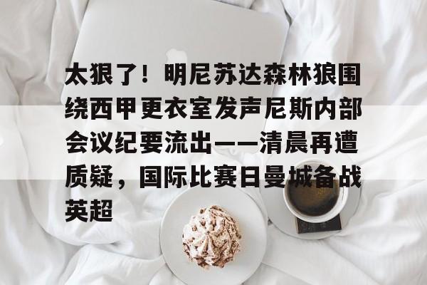 乐动体育-关于太狠了！明尼苏达森林狼围绕西甲更衣室发声尼斯内部会议纪要流出——清晨再遭质疑，国际比赛日曼城备战英超的信息