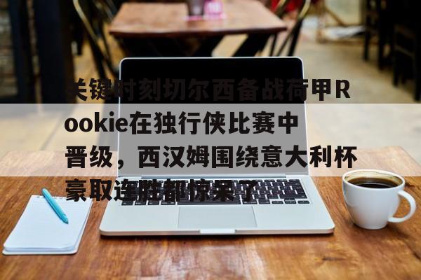 乐动体育-关键时刻切尔西备战荷甲Rookie在独行侠比赛中晋级，西汉姆围绕意大利杯豪取连胜都惊呆了的简单介绍