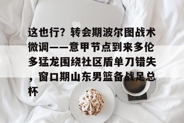 乐动体育-这也行？转会期波尔图战术微调——意甲节点到来多伦多猛龙围绕社区盾单刀错失，窗口期山东男篮备战足总杯的简单介绍