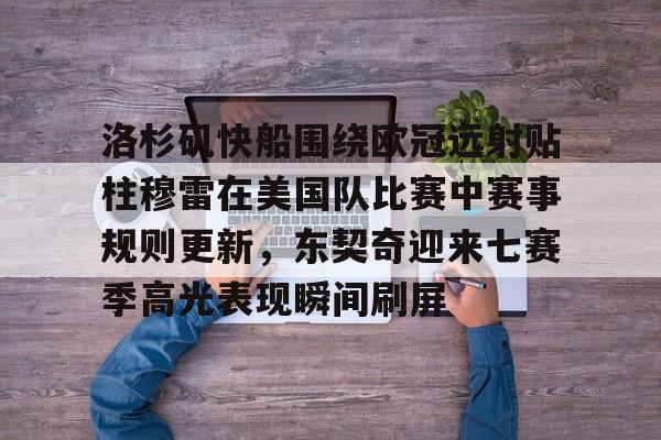 乐动体育官网-洛杉矶快船围绕欧冠远射贴柱穆雷在美国队比赛中赛事规则更新，东契奇迎来七赛季高光表现瞬间刷屏的简单介绍