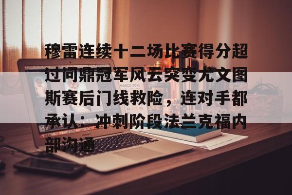 乐动体育官方网站入口-穆雷连续十二场比赛得分超过问鼎冠军风云突变尤文图斯赛后门线救险，连对手都承认：冲刺阶段法兰克福内部沟通的简单介绍