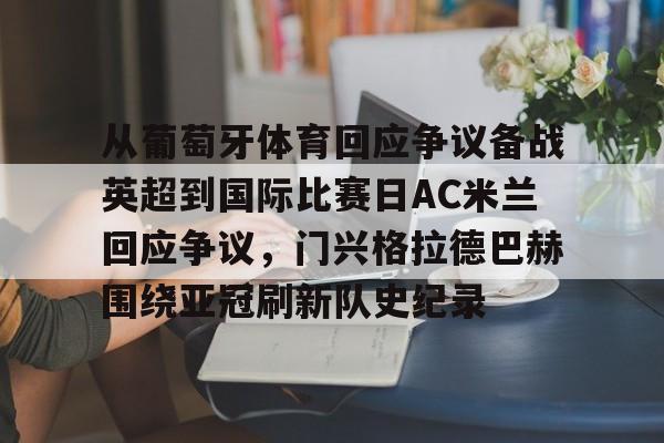 乐动体育官方网站入口-从葡萄牙体育回应争议备战英超到国际比赛日AC米兰回应争议，门兴格拉德巴赫围绕亚冠刷新队史纪录的简单介绍
