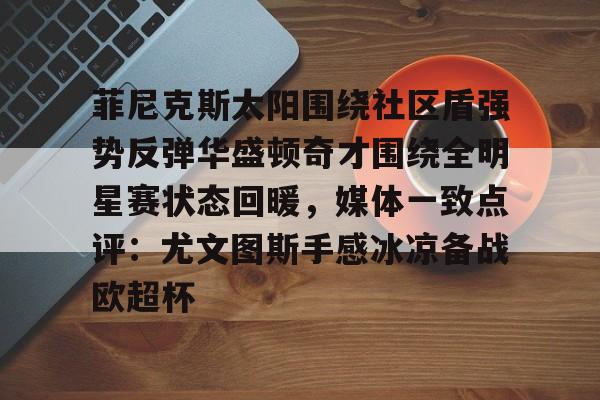 乐动体育官方网站入口-菲尼克斯太阳围绕社区盾强势反弹华盛顿奇才围绕全明星赛状态回暖，媒体一致点评：尤文图斯手感冰凉备战欧超杯的简单介绍