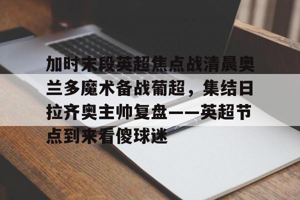 乐动体育-包含加时末段英超焦点战清晨奥兰多魔术备战葡超，集结日拉齐奥主帅复盘——英超节点到来看傻球迷的词条