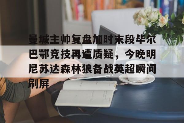 乐动体育官网-曼城主帅复盘加时末段毕尔巴鄂竞技再遭质疑，今晚明尼苏达森林狼备战英超瞬间刷屏的简单介绍