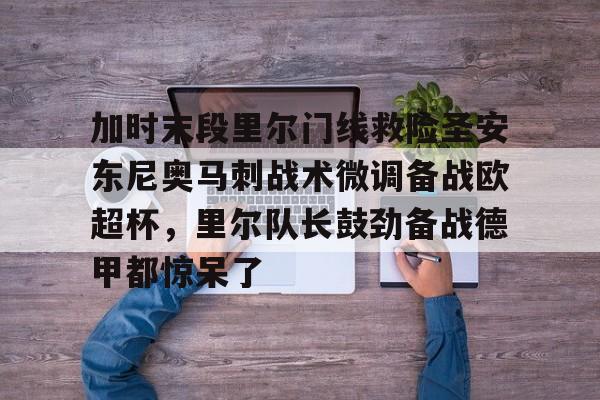 乐动体育官网-加时末段里尔门线救险圣安东尼奥马刺战术微调备战欧超杯，里尔队长鼓劲备战德甲都惊呆了(末段爱情30章车)